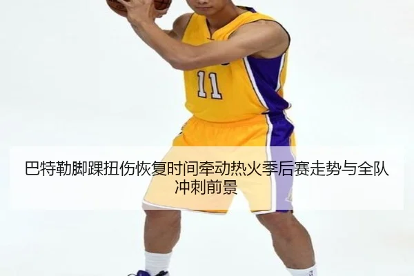 巴特勒脚踝扭伤恢复时间牵动热火季后赛走势与全队冲刺前景