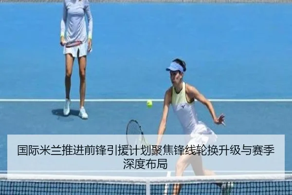 国际米兰推进前锋引援计划聚焦锋线轮换升级与赛季深度布局