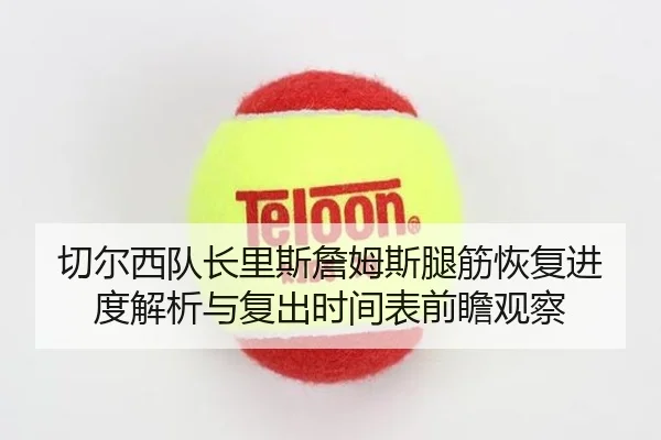 切尔西队长里斯詹姆斯腿筋恢复进度解析与复出时间表前瞻观察