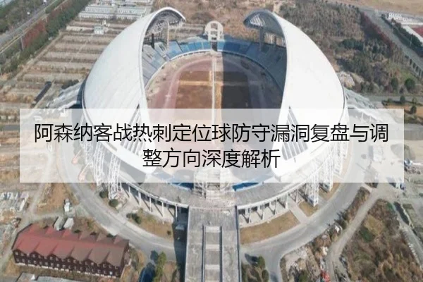 阿森纳客战热刺定位球防守漏洞复盘与调整方向深度解析