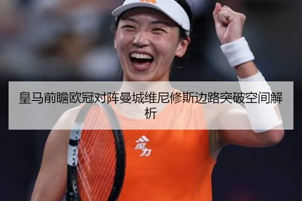皇马前瞻欧冠对阵曼城维尼修斯边路突破空间解析