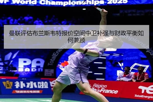 曼联评估布兰斯韦特报价空间中卫补强与财政平衡如何兼顾