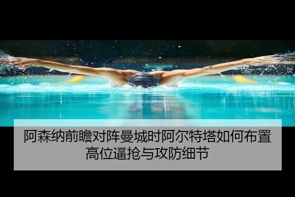 阿森纳前瞻对阵曼城时阿尔特塔如何布置高位逼抢与攻防细节