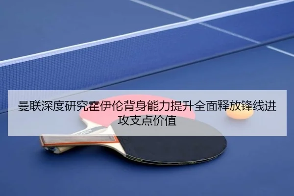 曼联深度研究霍伊伦背身能力提升全面释放锋线进攻支点价值