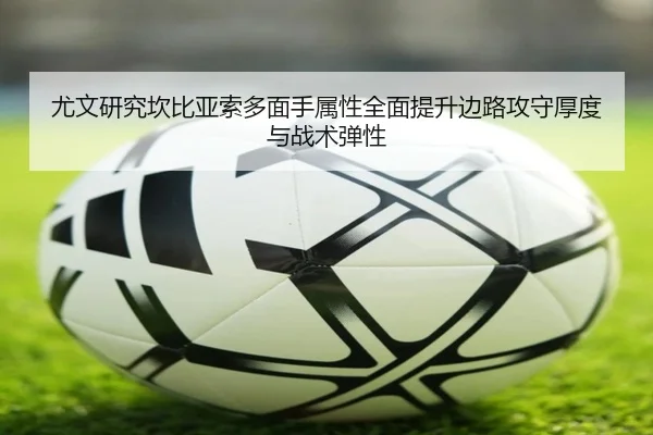 尤文研究坎比亚索多面手属性全面提升边路攻守厚度与战术弹性