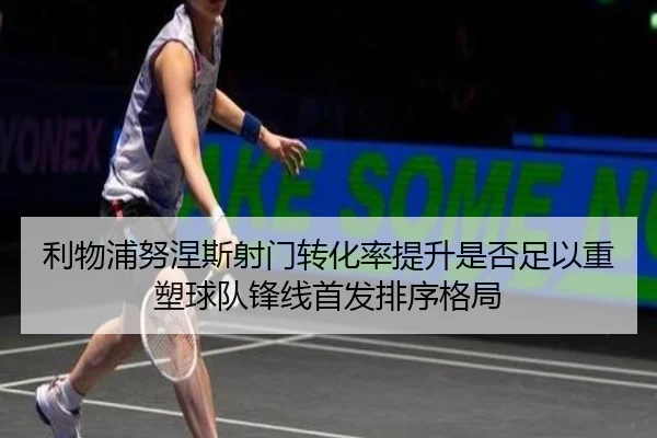 利物浦努涅斯射门转化率提升是否足以重塑球队锋线首发排序格局
