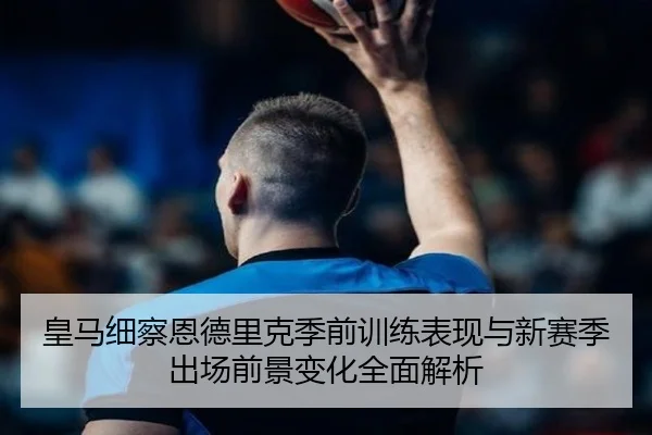 皇马细察恩德里克季前训练表现与新赛季出场前景变化全面解析