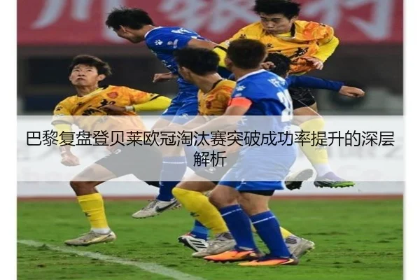 巴黎复盘登贝莱欧冠淘汰赛突破成功率提升的深层解析