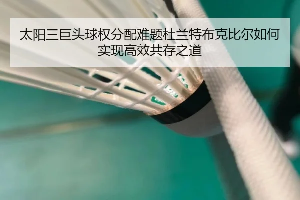 太阳三巨头球权分配难题杜兰特布克比尔如何实现高效共存之道