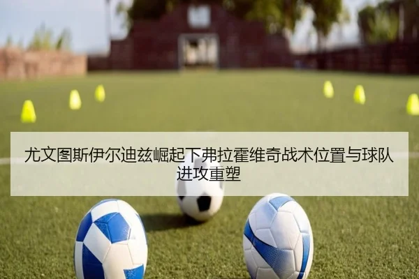 尤文图斯伊尔迪兹崛起下弗拉霍维奇战术位置与球队进攻重塑