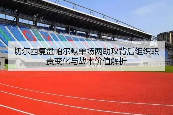 切尔西复盘帕尔默单场两助攻背后组织职责变化与战术价值解析