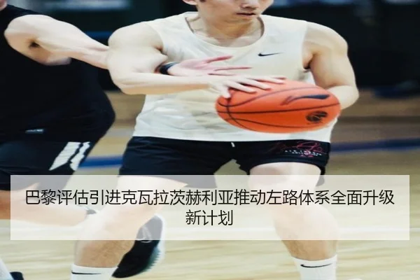 巴黎评估引进克瓦拉茨赫利亚推动左路体系全面升级新计划