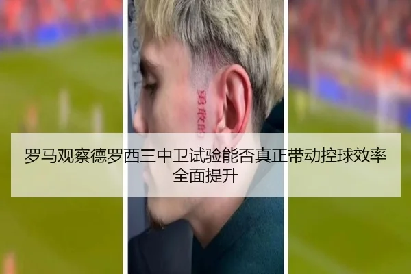 罗马观察德罗西三中卫试验能否真正带动控球效率全面提升