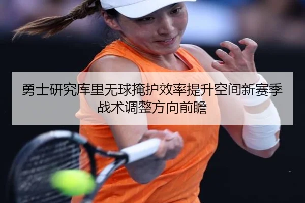 勇士研究库里无球掩护效率提升空间新赛季战术调整方向前瞻