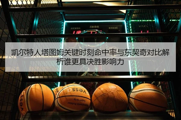 凯尔特人塔图姆关键时刻命中率与东契奇对比解析谁更具决胜影响力