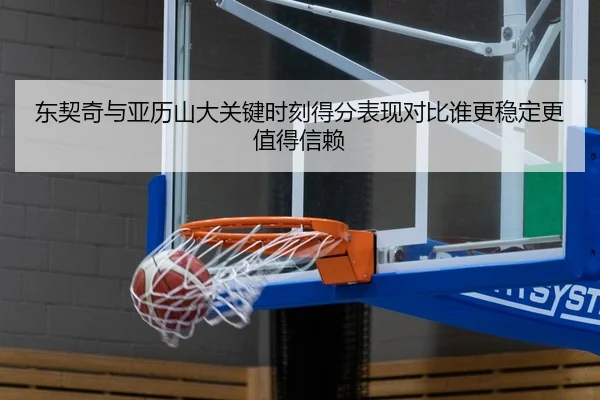 东契奇与亚历山大关键时刻得分表现对比谁更稳定更值得信赖