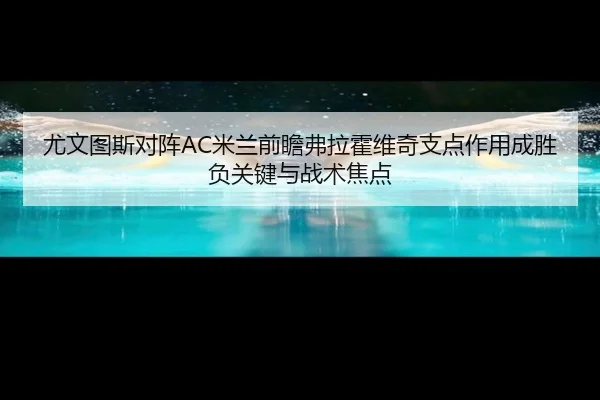 尤文图斯对阵AC米兰前瞻弗拉霍维奇支点作用成胜负关键与战术焦点